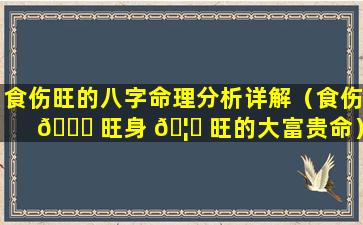 食伤旺的八字命理分析详解（食伤 🐘 旺身 🦁 旺的大富贵命）